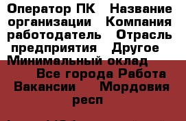 Оператор ПК › Название организации ­ Компания-работодатель › Отрасль предприятия ­ Другое › Минимальный оклад ­ 10 000 - Все города Работа » Вакансии   . Мордовия респ.